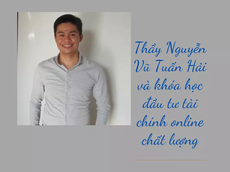 Thầy Nguyễn Vũ Tuấn Hải và khóa học đầu tư tài chính online chất lượng