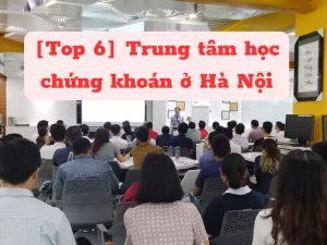 Top 6 Trung tâm học chứng khoán ở Hà Nội cho các nhà đầu tư chuyên nghiệp