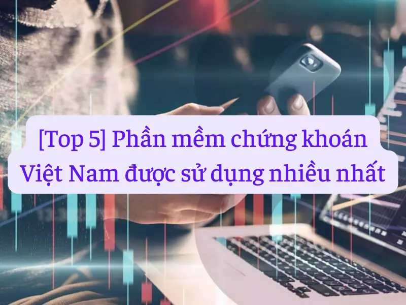Top 5 phần mềm chứng khoán Việt Nam được sử dụng nhiều nhất