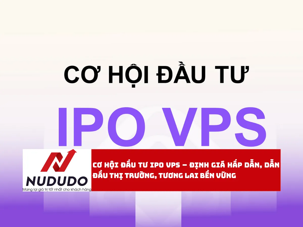 Cơ Hội Đầu Tư IPO VPS – Định Giá Hấp Dẫn, Dẫn Đầu Thị Trường, Tương Lai Bền Vững